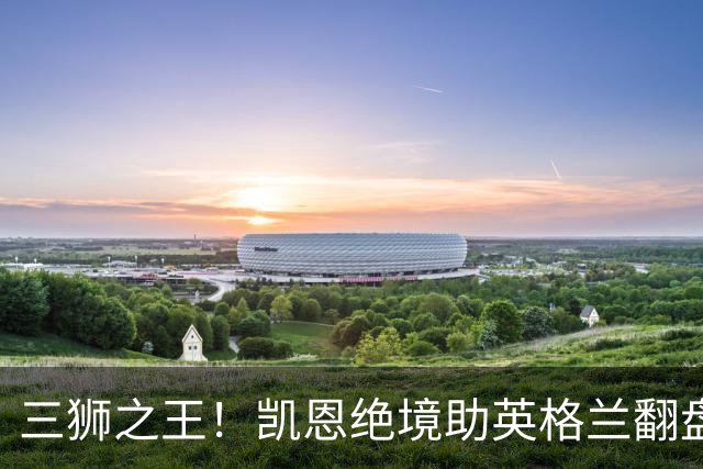 三狮之王！凯恩绝境助英格兰翻盘 世界杯进球数超贝利