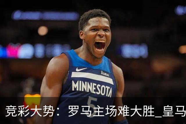 竞彩大势：罗马主场难大胜 皇马完胜全取三分