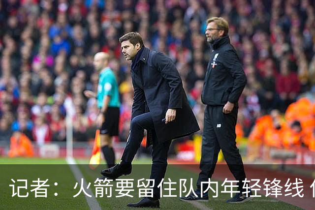 记者：火箭要留住队内年轻锋线 他们的成长幅度会决定下赛季走向