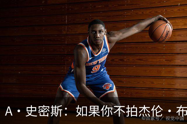 A·史密斯：如果你不拍杰伦·布朗马屁 他就觉得你在黑他