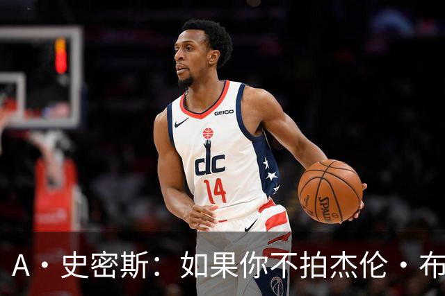 A·史密斯：如果你不拍杰伦·布朗马屁 他就觉得你在黑他